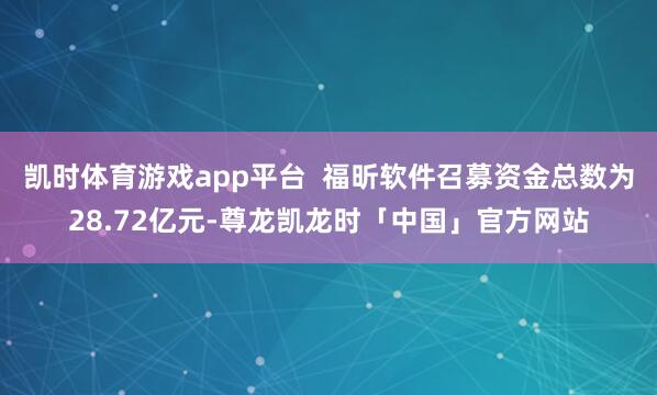 凯时体育游戏app平台 福昕软件召募资金总数为28.72亿元-尊龙凯龙时「中国」官方网站