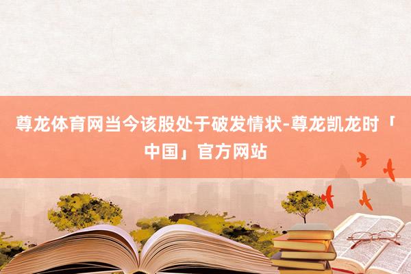 尊龙体育网当今该股处于破发情状-尊龙凯龙时「中国」官方网站