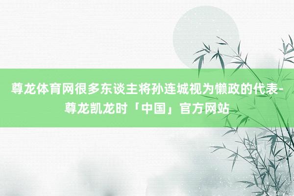 尊龙体育网很多东谈主将孙连城视为懒政的代表-尊龙凯龙时「中国」官方网站