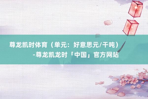 尊龙凯时体育（单元：好意思元/干吨）            -尊龙凯龙时「中国」官方网站
