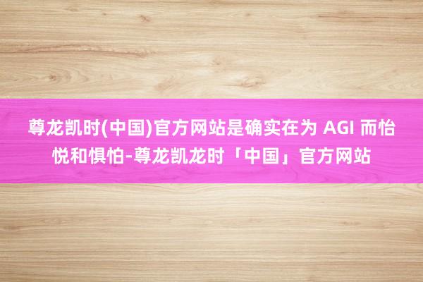 尊龙凯时(中国)官方网站是确实在为 AGI 而怡悦和惧怕-尊龙凯龙时「中国」官方网站