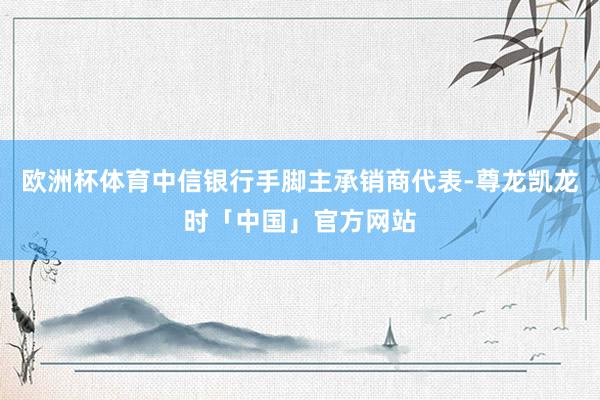 欧洲杯体育中信银行手脚主承销商代表-尊龙凯龙时「中国」官方网站