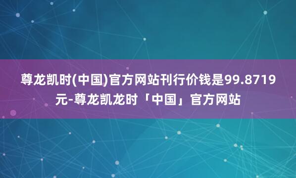 尊龙凯时(中国)官方网站刊行价钱是99.8719元-尊龙凯龙时「中国」官方网站