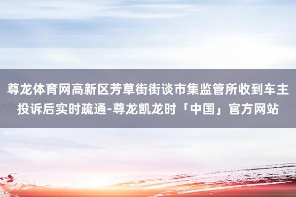 尊龙体育网高新区芳草街街谈市集监管所收到车主投诉后实时疏通-尊龙凯龙时「中国」官方网站