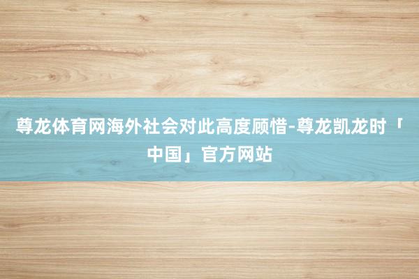 尊龙体育网海外社会对此高度顾惜-尊龙凯龙时「中国」官方网站