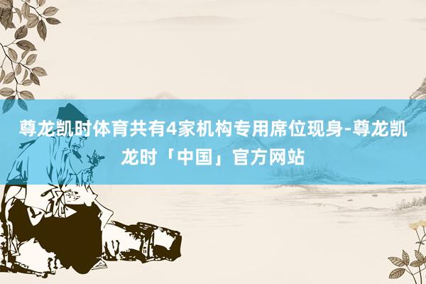 尊龙凯时体育共有4家机构专用席位现身-尊龙凯龙时「中国」官方网站