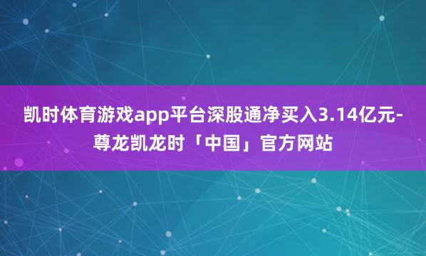凯时体育游戏app平台深股通净买入3.14亿元-尊龙凯龙时「中国」官方网站