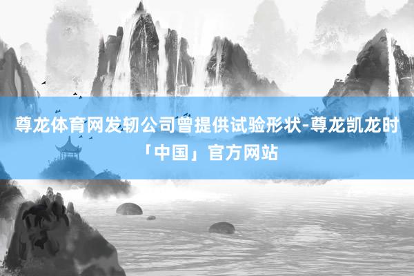 尊龙体育网发轫公司曾提供试验形状-尊龙凯龙时「中国」官方网站