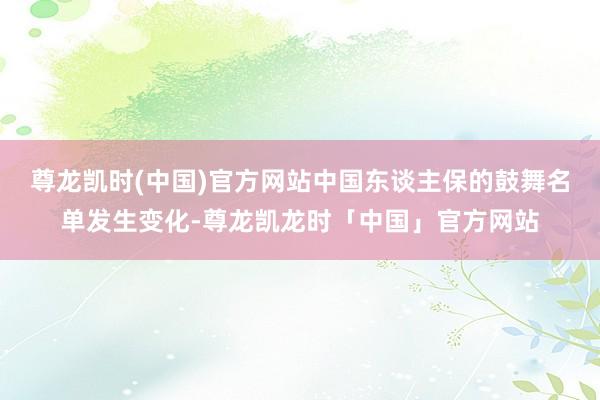 尊龙凯时(中国)官方网站中国东谈主保的鼓舞名单发生变化-尊龙凯龙时「中国」官方网站