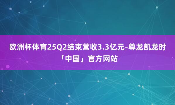 欧洲杯体育25Q2结束营收3.3亿元-尊龙凯龙时「中国」官方网站
