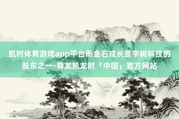 凯时体育游戏app平台而金石成长是宇树科技的股东之一-尊龙凯龙时「中国」官方网站