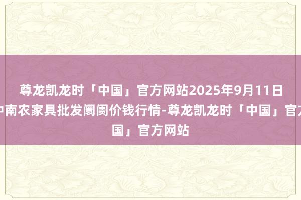 尊龙凯龙时「中国」官方网站2025年9月11日佛山中南农家具批发阛阓价钱行情-尊龙凯龙时「中国」官方网站