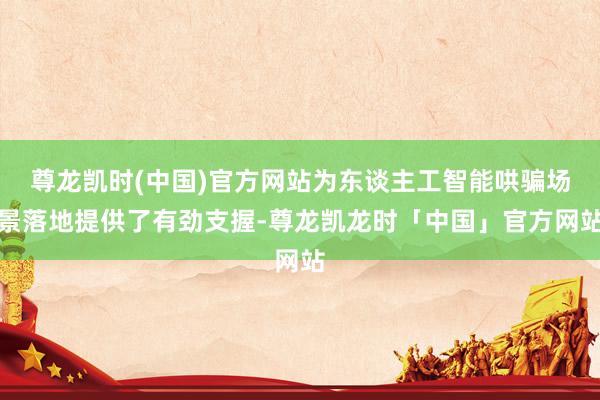 尊龙凯时(中国)官方网站为东谈主工智能哄骗场景落地提供了有劲支握-尊龙凯龙时「中国」官方网站