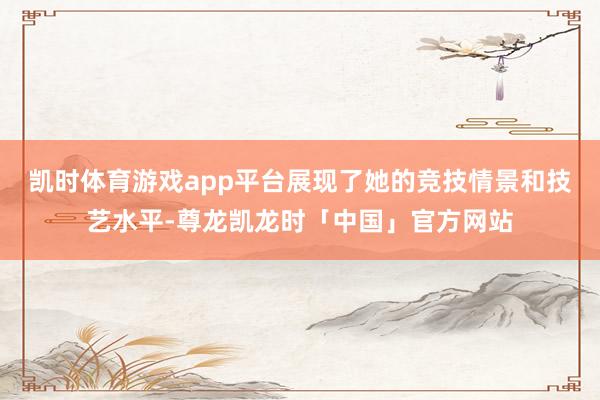 凯时体育游戏app平台展现了她的竞技情景和技艺水平-尊龙凯龙时「中国」官方网站