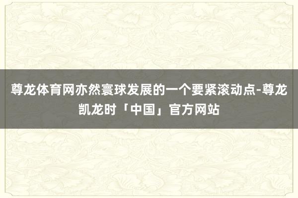 尊龙体育网亦然寰球发展的一个要紧滚动点-尊龙凯龙时「中国」官方网站
