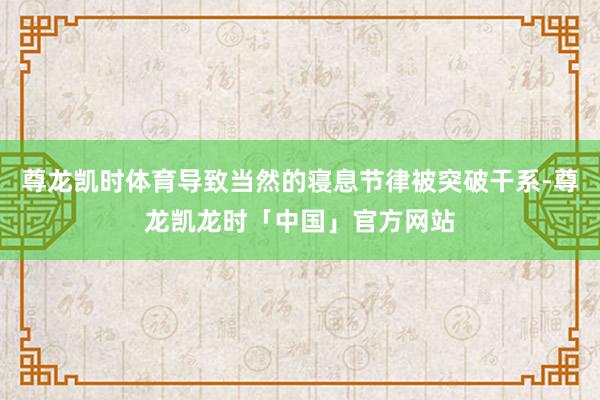 尊龙凯时体育导致当然的寝息节律被突破干系-尊龙凯龙时「中国」官方网站