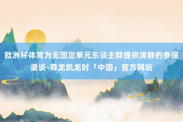 欧洲杯体育为无固定单元东谈主群提供清静的参保渠谈-尊龙凯龙时「中国」官方网站
