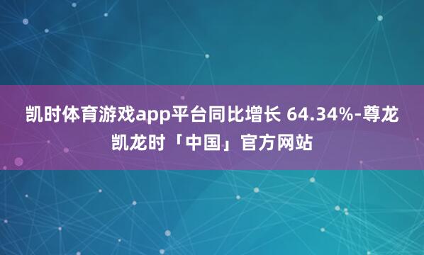 凯时体育游戏app平台同比增长 64.34%-尊龙凯龙时「中国」官方网站