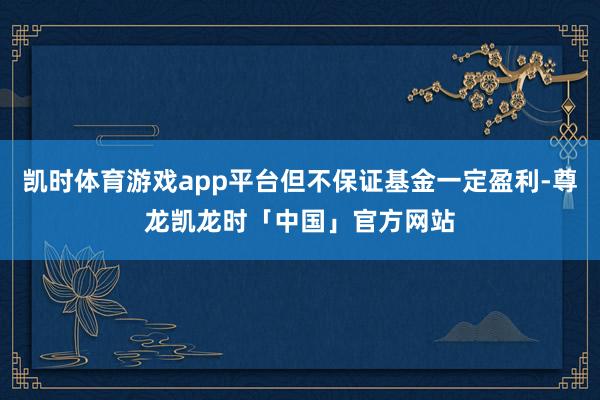 凯时体育游戏app平台但不保证基金一定盈利-尊龙凯龙时「中国」官方网站