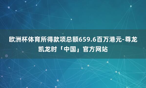 欧洲杯体育所得款项总额659.6百万港元-尊龙凯龙时「中国」官方网站
