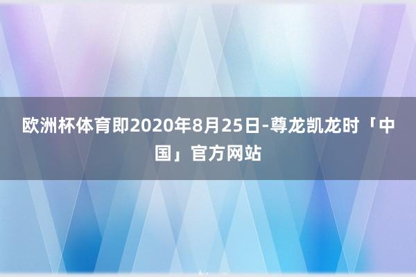 欧洲杯体育即2020年8月25日-尊龙凯龙时「中国」官方网站
