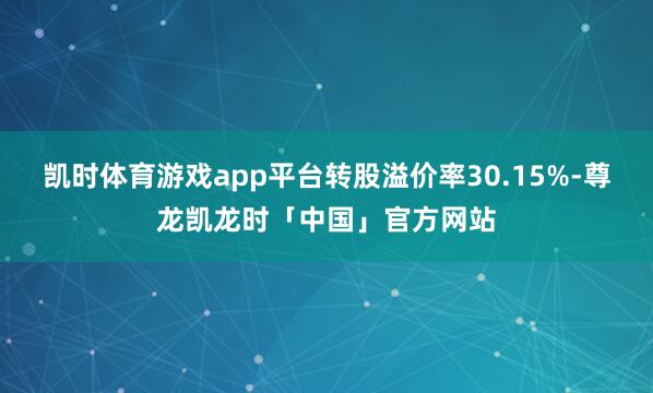 凯时体育游戏app平台转股溢价率30.15%-尊龙凯龙时「中国」官方网站