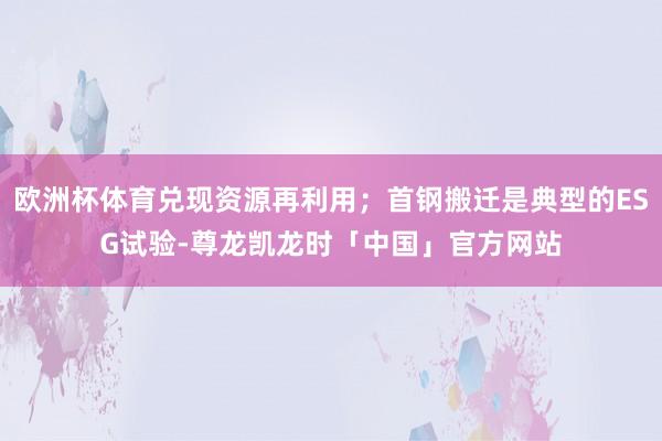 欧洲杯体育兑现资源再利用;首钢搬迁是典型的ESG试验-尊龙凯龙时「中国」官方网站