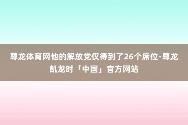尊龙体育网他的解放党仅得到了26个席位-尊龙凯龙时「中国」官方网站