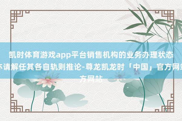 凯时体育游戏app平台销售机构的业务办理状态亦请解任其各自轨则推论-尊龙凯龙时「中国」官方网站