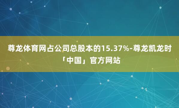 尊龙体育网占公司总股本的15.37%-尊龙凯龙时「中国」官方网站