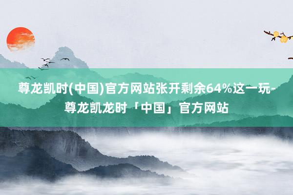 尊龙凯时(中国)官方网站张开剩余64%这一玩-尊龙凯龙时「中国」官方网站
