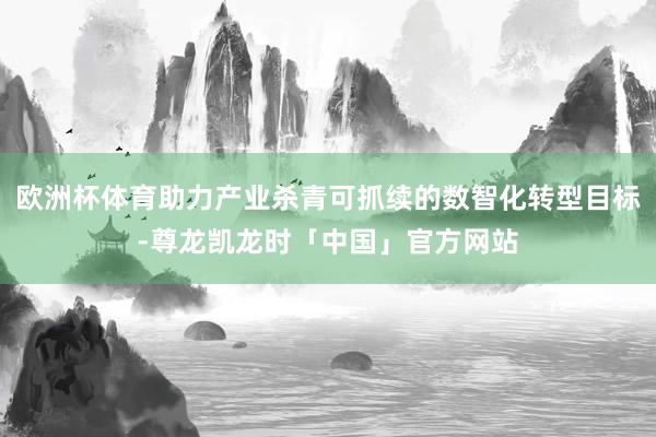 欧洲杯体育助力产业杀青可抓续的数智化转型目标-尊龙凯龙时「中国」官方网站