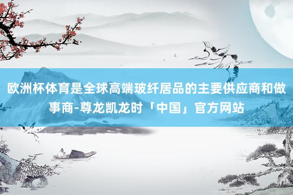欧洲杯体育是全球高端玻纤居品的主要供应商和做事商-尊龙凯龙时「中国」官方网站