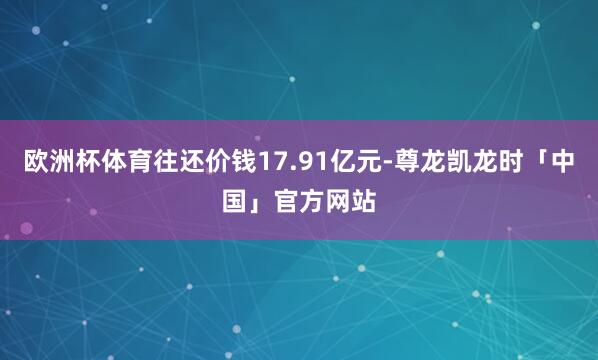 欧洲杯体育往还价钱17.91亿元-尊龙凯龙时「中国」官方网站