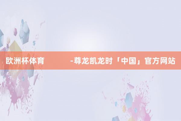 欧洲杯体育            -尊龙凯龙时「中国」官方网站