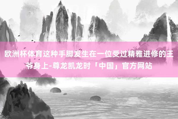 欧洲杯体育这种手脚发生在一位受过精雅进修的王爷身上-尊龙凯龙时「中国」官方网站