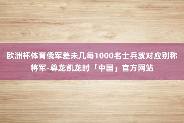 欧洲杯体育俄军差未几每1000名士兵就对应别称将军-尊龙凯龙时「中国」官方网站