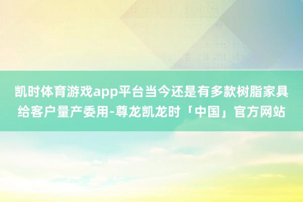 凯时体育游戏app平台当今还是有多款树脂家具给客户量产委用-尊龙凯龙时「中国」官方网站