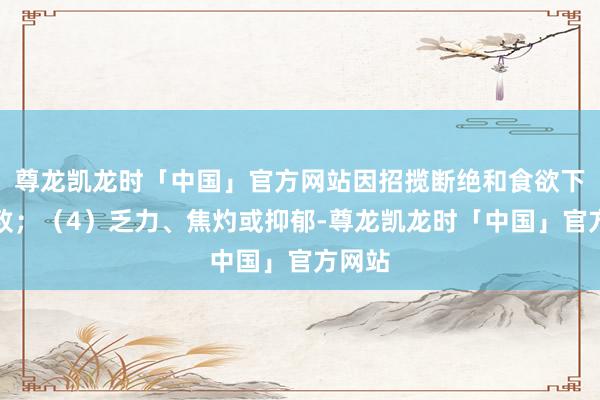 尊龙凯龙时「中国」官方网站因招揽断绝和食欲下落所致；（4）乏力、焦灼或抑郁-尊龙凯龙时「中国」官方网站