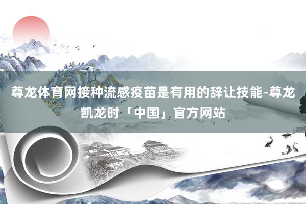 尊龙体育网接种流感疫苗是有用的辞让技能-尊龙凯龙时「中国」官方网站