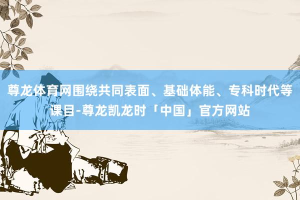 尊龙体育网围绕共同表面、基础体能、专科时代等课目-尊龙凯龙时「中国」官方网站